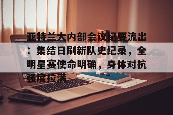 乐鱼体育线上网站亚特兰大内部会议纪要流出：集结日刷新队史纪录，全明星赛使命明确，身体对抗强度拉满的简单介绍